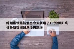 绵阳疫情最新消息今天新增了15例/绵阳疫情最新数据消息今天新增