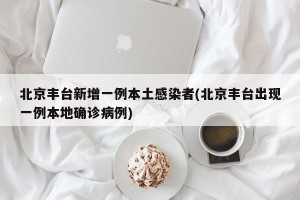 北京丰台新增一例本土感染者(北京丰台出现一例本地确诊病例)