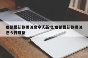 疫情最新数据消息今天新增/疫情最新数据消息今日疫情