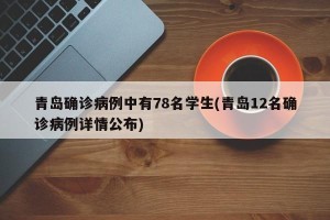 青岛确诊病例中有78名学生(青岛12名确诊病例详情公布)
