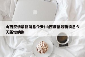 山西疫情最新消息今天/山西疫情最新消息今天新增病例