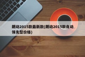 朗动2015款最新款(朗动2015款自动领先型价格)