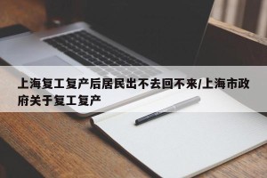 上海复工复产后居民出不去回不来/上海市政府关于复工复产