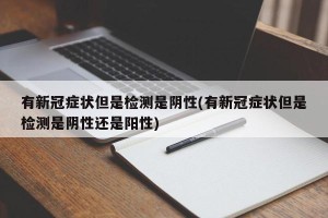 有新冠症状但是检测是阴性(有新冠症状但是检测是阴性还是阳性)