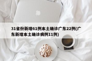 31省份新增61例本土确诊广东22例(广东新增本土确诊病例11例)