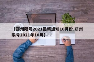 【郑州限号2021最新通知10月份,郑州限号2021年10月】
