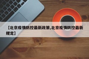 【北京疫情防控最新政策,北京疫情防控最新规定】