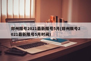 郑州限号2021最新限号5月(郑州限号2021最新限号5月时间)