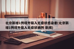 北京新增1例境外输入无症状感染者(北京新增1例境外输入无症状病例 新闻)