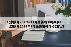 北京限号2023年11月最新限号时间表/北京限号2021年3月最新限号几点到几点