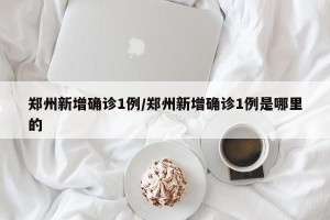 郑州新增确诊1例/郑州新增确诊1例是哪里的