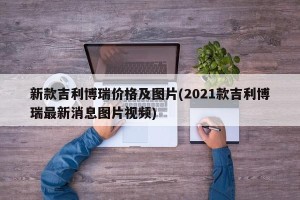 新款吉利博瑞价格及图片(2021款吉利博瑞最新消息图片视频)