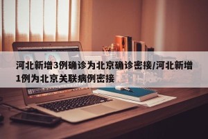 河北新增3例确诊为北京确诊密接/河北新增1例为北京关联病例密接