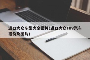 进口大众车型大全图片(进口大众suv汽车报价及图片)