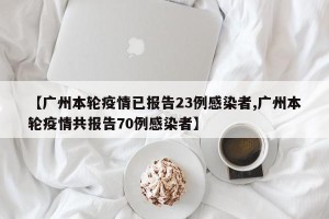 【广州本轮疫情已报告23例感染者,广州本轮疫情共报告70例感染者】