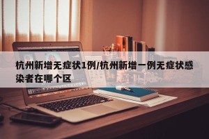 杭州新增无症状1例/杭州新增一例无症状感染者在哪个区