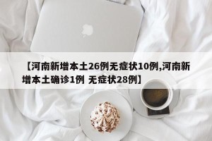 【河南新增本土26例无症状10例,河南新增本土确诊1例 无症状28例】