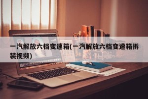 一汽解放六档变速箱(一汽解放六档变速箱拆装视频)