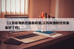 【江苏疫情防控最新政策,江苏疫情防控你准备好了吗】