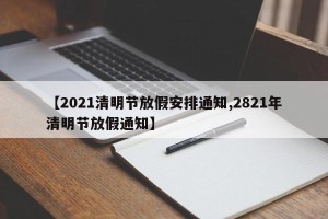 【2021清明节放假安排通知,2821年清明节放假通知】