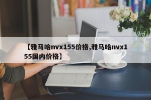 【雅马哈nvx155价格,雅马哈nvx155国内价格】