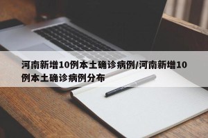 河南新增10例本土确诊病例/河南新增10例本土确诊病例分布