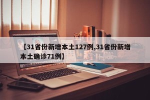 【31省份新增本土127例,31省份新增本土确诊71例】