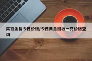 菜百金价今日价格/今日黄金回收一克价格查询