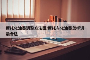 摩托化油器调整方法图/摩托车化油器怎样调最合适