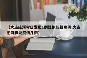 【大连庄河今日发现1例疑似阳性病例,大连庄河肺炎疫情几例】