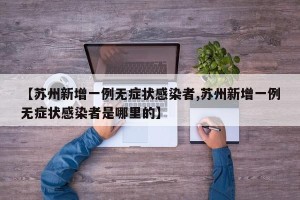 【苏州新增一例无症状感染者,苏州新增一例无症状感染者是哪里的】
