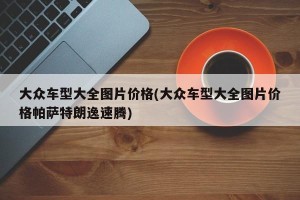 大众车型大全图片价格(大众车型大全图片价格帕萨特朗逸速腾)
