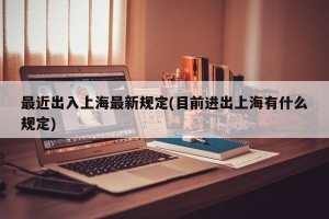 最近出入上海最新规定(目前进出上海有什么规定)