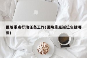 医院重点行动任务工作(医院重点岗位包括哪些)