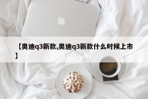 【奥迪q3新款,奥迪q3新款什么时候上市】