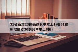 31省新增23例确诊其中本土1例(31省新增确诊30例其中本土8例)