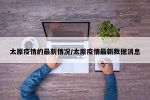 太原疫情的最新情况/太原疫情最新数据消息
