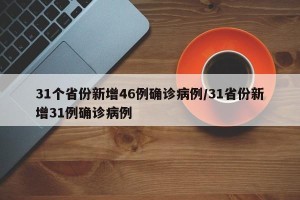 31个省份新增46例确诊病例/31省份新增31例确诊病例