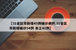 【31省区市新增45例确诊病例,31省区市新增确诊54例 本土41例】