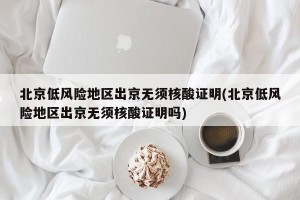 北京低风险地区出京无须核酸证明(北京低风险地区出京无须核酸证明吗)