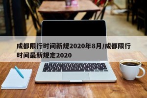 成都限行时间新规2020年8月/成都限行时间最新规定2020