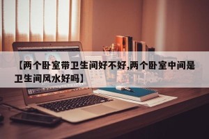 【两个卧室带卫生间好不好,两个卧室中间是卫生间风水好吗】