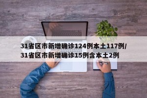 31省区市新增确诊124例本土117例/31省区市新增确诊15例含本土2例