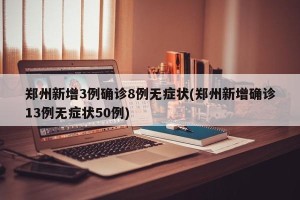 郑州新增3例确诊8例无症状(郑州新增确诊13例无症状50例)