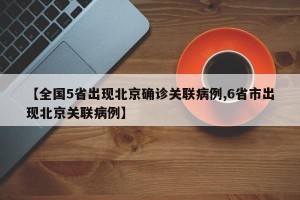【全国5省出现北京确诊关联病例,6省市出现北京关联病例】