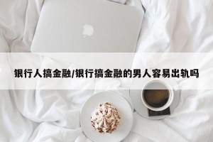 银行人搞金融/银行搞金融的男人容易出轨吗