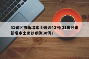 31省区市新增本土确诊42例(31省区市新增本土确诊病例30例)