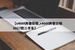 【s400l奔驰价格,s400l奔驰价格2017款二手车】