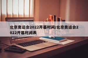 北京奥运会2022开幕时间/北京奥运会2022开幕时间表