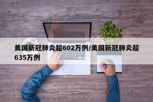 美国新冠肺炎超602万例/美国新冠肺炎超635万例